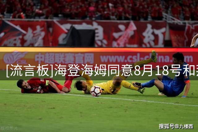 [流言板]海登海姆同意8月18号和拜仁热身，届时拜仁主力将能获得机会